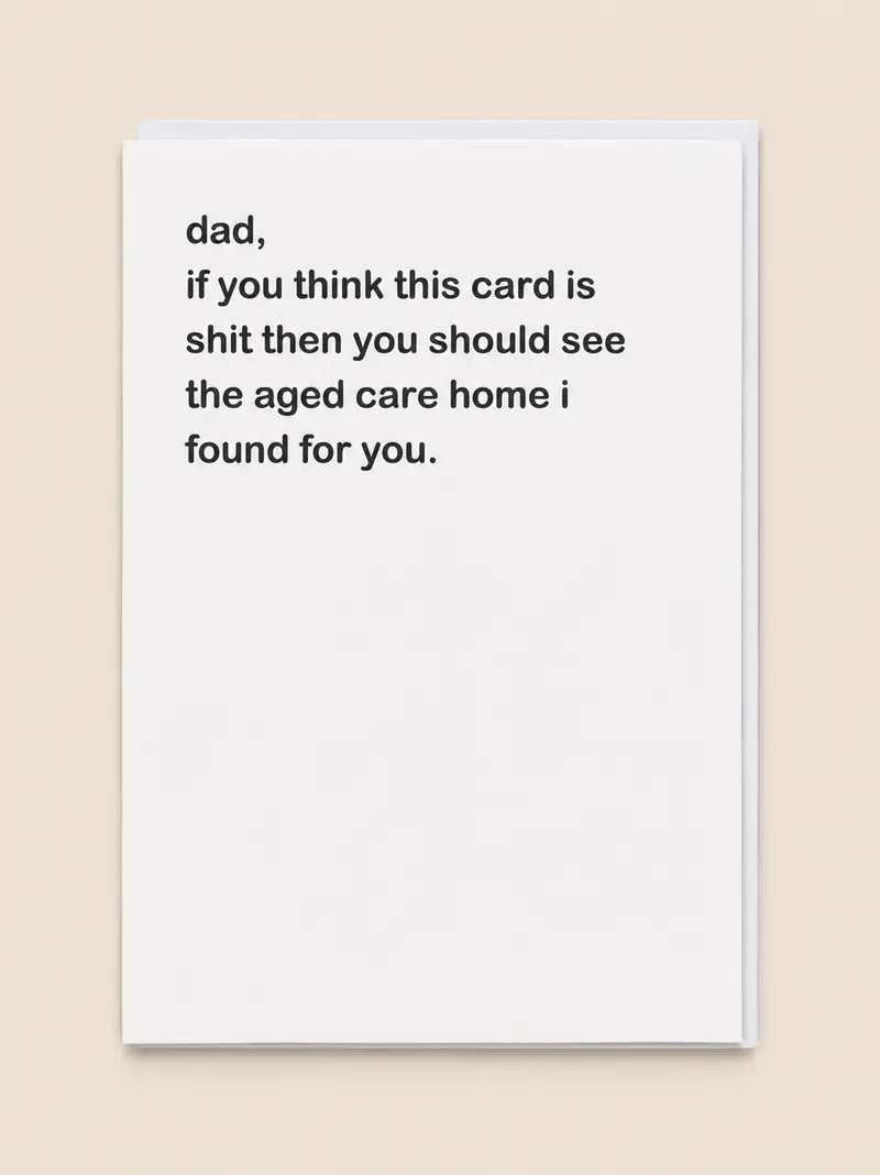 DAD, IF YOU THINK THIS CARD IS SHIT YOU SHOULD SEE THE AGED CARE HOME I FOUND FOR YOU