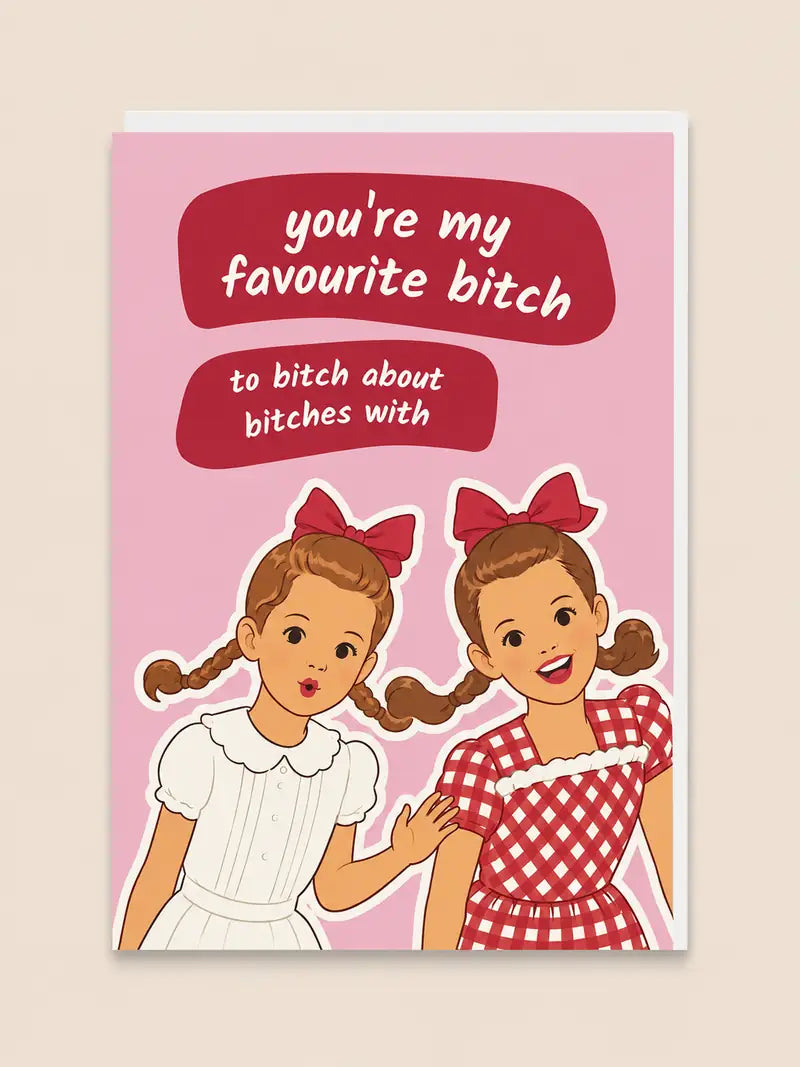 YOU'RE MY FAVOURITE BITCH TO BITCH ABOUT BITCHES WITH